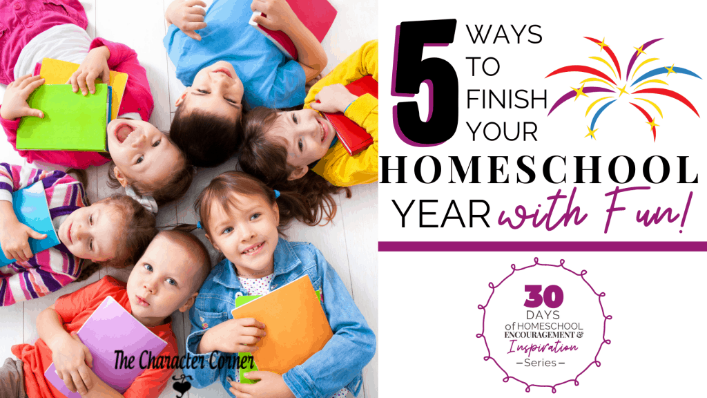 5 Ways To Finish Your Homeschool Year with Fun - The Character Corner